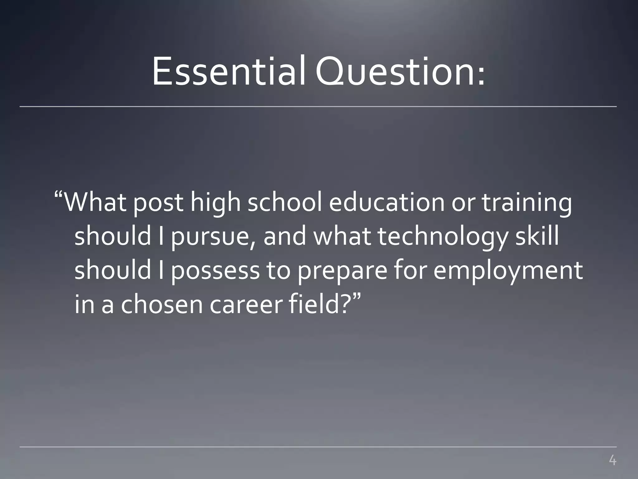 Essential Question:
“What post high school education or training
should I pursue, and what technology skill
should I possess to prepare for employment
in a chosen career field?”
4
 