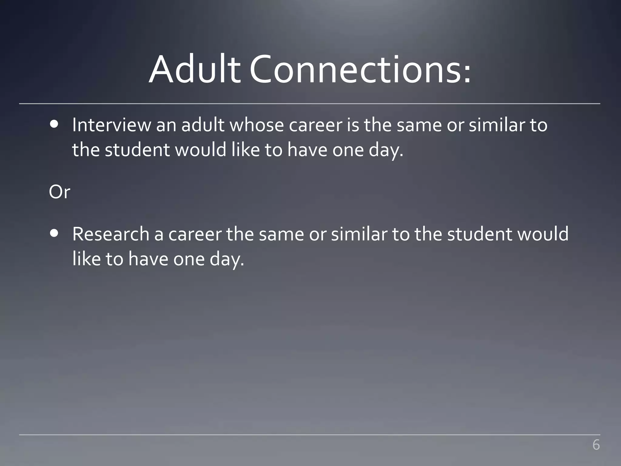 Adult Connections:
 Interview an adult whose career is the same or similar to
the student would like to have one day.
Or
 Research a career the same or similar to the student would
like to have one day.
6
 