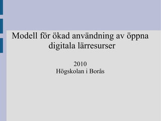 Modell för ökad användning av öppna digitala lärresurser 2010 Högskolan i Borås 