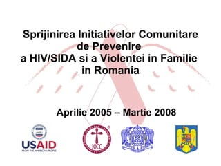 Sprijinirea Initiativelor Comunitare de Prevenire  a HIV/SIDA si a Violentei in Familie  in Romania   Aprilie 2005 – Martie 2008 