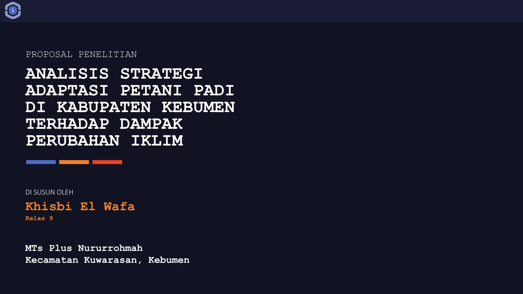 ANALISIS STRATEGI
ADAPTASI PETANI PADI
DI KABUPATEN KEBUMEN
TERHADAP DAMPAK
PERUBAHAN IKLIM
MTs Plus Nururrohmah
Kecamatan Kuwarasan, Kebumen
DI SUSUN OLEH
Khisbi El Wafa
Kelas 9
PROPOSAL PENELITIAN
 