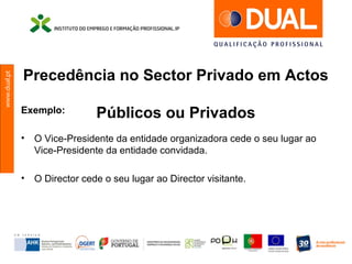 www.dual.pt
Precedência no Sector Privado em Actos
Públicos ou PrivadosExemplo:
• O Vice-Presidente da entidade organizadora cede o seu lugar ao
Vice-Presidente da entidade convidada.
• O Director cede o seu lugar ao Director visitante.
 