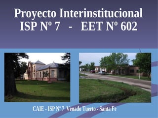Proyecto Interinstitucional  ISP Nº 7  -  EET Nº 602 CAIE - ISP Nº 7  Venado Tuerto - Santa Fe 