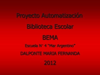 Proyecto Automatización
   Biblioteca Escolar
           BEMA
  Escuela N 4 “Mar Argentino”

 DALPONTE MARIA FERNANDA

            2012
 