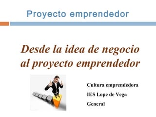 Cultura emprendedora
IES Lope de Vega
General
Desde la idea de negocio
al proyecto emprendedor
Proyecto emprendedor
 