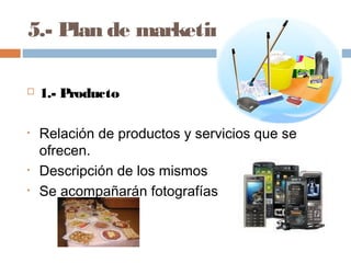 5.- Plan de marketing
 1.- Producto
• Relación de productos y servicios que se
ofrecen.
• Descripción de los mismos
• Se acompañarán fotografías
 