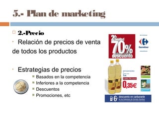 5.- Plan de marketing
 2.-Precio
• Relación de precios de venta
de todos los productos
• Estrategias de precios
 Basados en la competencia
 Inferiores a la competencia
 Descuentos
 Promociones, etc
 