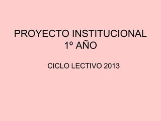 PROYECTO INSTITUCIONAL
1º AÑO
CICLO LECTIVO 2013
 