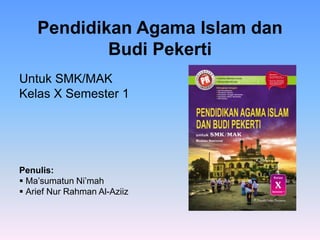Pendidikan Agama Islam dan
Budi Pekerti
Untuk SMK/MAK
Kelas X Semester 1
Penulis:
 Ma’sumatun Ni’mah
 Arief Nur Rahman Al-Aziiz
 