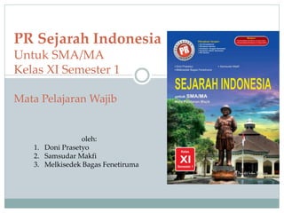 PR Sejarah Indonesia
Untuk SMA/MA
Kelas XI Semester 1
Mata Pelajaran Wajib
oleh:
1. Doni Prasetyo
2. Samsudar Makfi
3. Melkisedek Bagas Fenetiruma
 