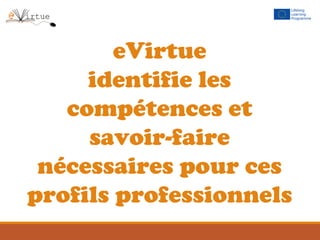 eVirtue
identifie les
compétences et
savoir-faire
nécessaires pour ces
profils professionnels
 