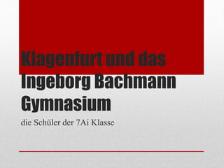 Klagenfurt und das
Ingeborg Bachmann
Gymnasium
die Schüler der 7Ai Klasse
 
