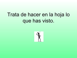 Trata de hacer en la hoja lo
       que has visto.
 
