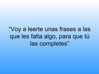 “Voy a leerte unas frases a las
 que les falta algo, para que tú
        las completes”
 