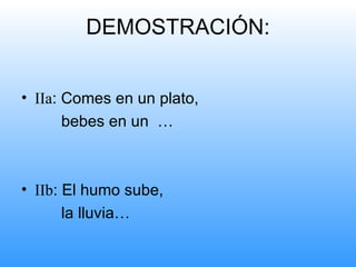 DEMOSTRACIÓN:


• IIa: Comes en un plato,
       bebes en un …



• IIb: El humo sube,
       la lluvia…
 