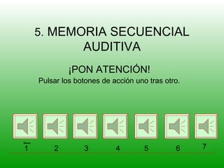 5. MEMORIA SECUENCIAL
                    AUDITIVA
                ¡PON ATENCIÓN!
       Pulsar los botones de acción uno tras otro.




Demo

1          2        3         4        5        6    7
 