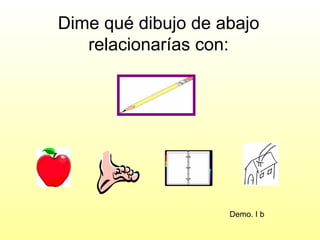 Dime qué dibujo de abajo
   relacionarías con:




                    Demo. I b
 