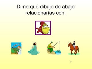 Dime qué dibujo de abajo
   relacionarías con:




                      5
 