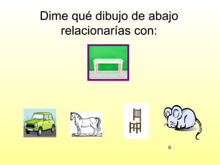 Dime qué dibujo de abajo
   relacionarías con:




                      6
 