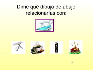 Dime qué dibujo de abajo
   relacionarías con:




                      10
 