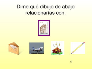 Dime qué dibujo de abajo
   relacionarías con:




                      12
 