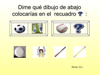 Dime qué dibujo de abajo
colocarías en el recuadro  :




                      Demo. II a
 