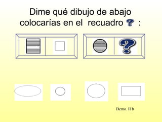 Dime qué dibujo de abajo
colocarías en el recuadro  :




                      Demo. II b
 