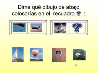 Dime qué dibujo de abajo
colocarías en el recuadro  :




                       31
 