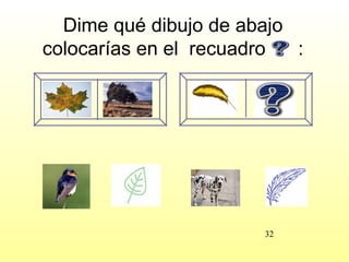 Dime qué dibujo de abajo
colocarías en el recuadro  :




                       32
 
