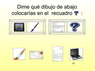 Dime qué dibujo de abajo
colocarías en el recuadro  :




                       34
 