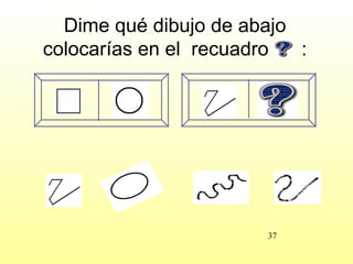 Dime qué dibujo de abajo
colocarías en el recuadro  :




                       37
 