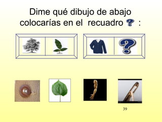 Dime qué dibujo de abajo
colocarías en el recuadro  :




                       39
 