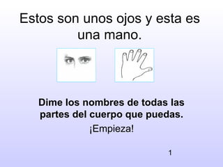 Estos son unos ojos y esta es
         una mano.



   Dime los nombres de todas las
   partes del cuerpo que puedas.
              ¡Empieza!

                            1
 