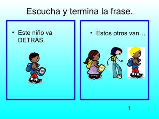 Escucha y termina la frase.

• Este niño va      • Estos otros van…
  DETRÁS.




                                1
 