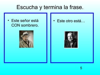 Escucha y termina la frase.

• Este señor está   • Este otro está…
  CON sombrero.




                                  5
 
