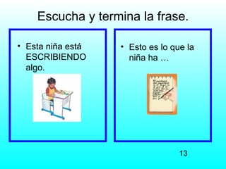 Escucha y termina la frase.

• Esta niña está   • Esto es lo que la
  ESCRIBIENDO        niña ha …
  algo.




                                  13
 