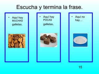 Escucha y termina la frase.
•   Aquí hay    •   Aquí hay    •   Aquí no
    MUCHAS          POCAS           hay…
    galletas.       galletas.




                                      15
 