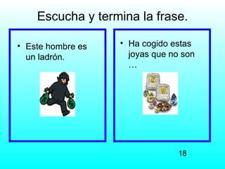 Escucha y termina la frase.

• Este hombre es   • Ha cogido estas
  un ladrón.         joyas que no son
                     …




                                 18
 