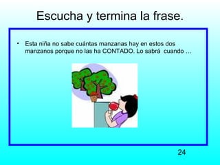 Escucha y termina la frase.

•   Esta niña no sabe cuántas manzanas hay en estos dos
    manzanos porque no las ha CONTADO. Lo sabrá cuando …




                                                   24
 