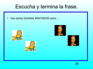 Escucha y termina la frase.

•   Hay tantos Garfields SENTADOS como …




                                           26
 