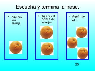 Escucha y termina la frase.
•   Aquí hay    •   Aquí hay el   • Aquí hay
    una             DOBLE de        el …
    naranja.        naranjas.




                                      28
 