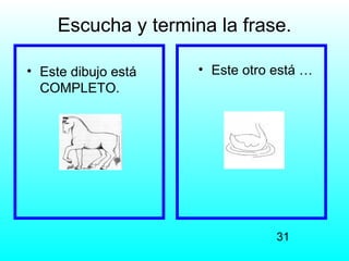 Escucha y termina la frase.

• Este dibujo está   • Este otro está …
  COMPLETO.




                                 31
 