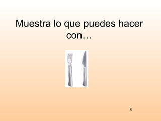 Muestra lo que puedes hacer
           con…




                        6
 