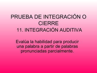 PRUEBA DE INTEGRACIÓN O
        CIERRE
 11. INTEGRACIÓN AUDITIVA

 Evalúa la habilidad para producir
 una palabra a partir de palabras
   pronunciadas parcialmente.
 