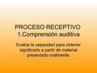 PROCESO RECEPTIVO
 1.Comprensión auditiva
Evalúa la capacidad para obtener
 significado a partir de material
     presentado oralmente.
 