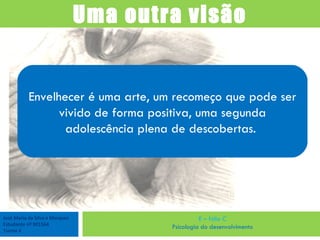 José Maria da Silva e Marques Estudante nº 901564 Turma 4 E – fólio C Psicologia do desenvolvimento Uma outra visão Envelhecer é uma arte, um recomeço que pode ser vivido de forma positiva, uma segunda adolescência plena de descobertas.  