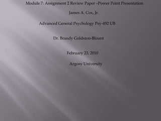 Module 7: Assignment 2 Review Paper –Power Point Presentation  James A. Cox, Jr. Advanced General Psychology Psy-492 UB Dr. Brandy Goldston-Blount  February 23, 2010 Argosy University 