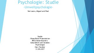 Studie
-PowerPoint Präsentation-
BBS2 Kaiserslautern
-Gesundheit und Soziales-
Psychologie
Herr Fendler
31.05.2017
Psychologie: Studie
-Umweltpsychologie-
Von Laura, Miguel und Paul
 