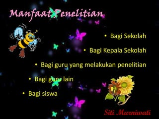 Manfaat Penelitian

                             • Bagi Sekolah

                       • Bagi Kepala Sekolah

      • Bagi guru yang melakukan penelitian

    • Bagi guru lain

  • Bagi siswa

                             Siti Murniwati
 