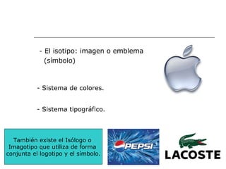 - El isotipo: imagen o emblema  (símbolo) - Sistema de colores. - Sistema tipográfico. También existe el Isólogo o  Imagotipo que utiliza de forma  conjunta el logotipo y el símbolo. 